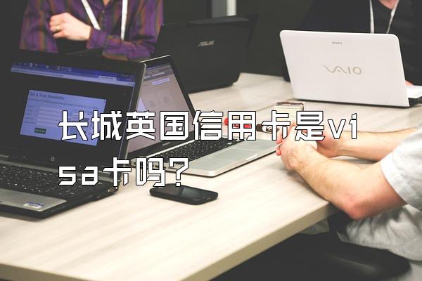 长城英国信用卡是visa卡吗？