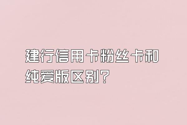 建行信用卡粉丝卡和纯爱版区别？