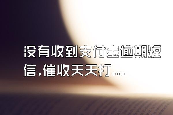 没有收到支付宝逾期短信,催收天天打电话