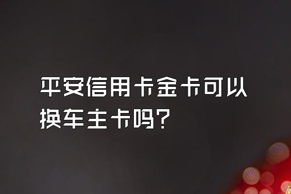 平安信用卡金卡可以换车主卡吗？