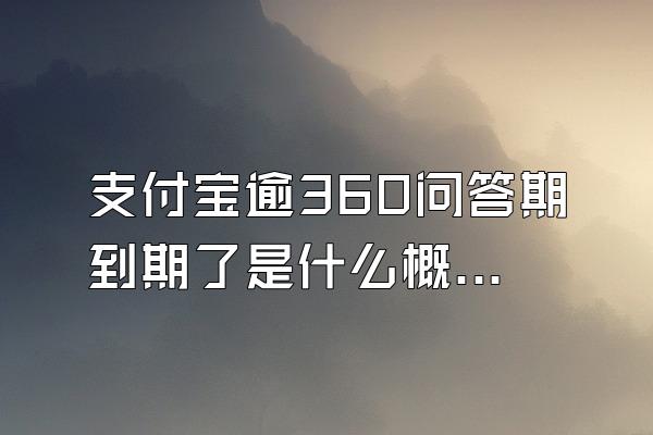 支付宝逾360问答期到期了是什么概念?