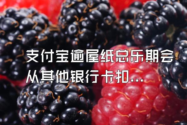 支付宝逾屋纸总乐期会从其他银行卡扣吗?