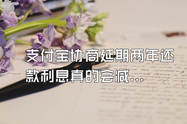 支付宝协商延期两年还款利息真的会减免吗
