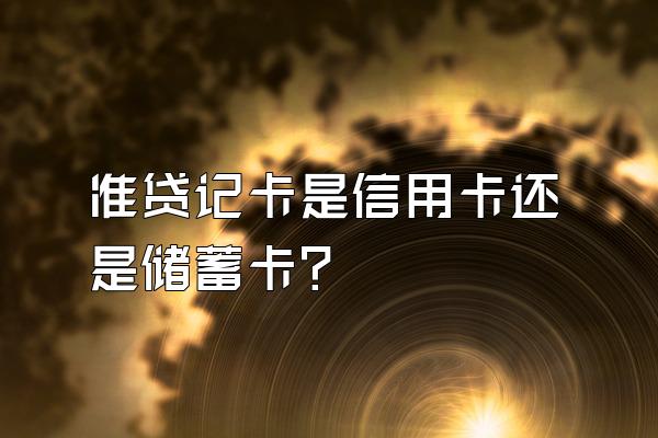 准贷记卡是信用卡还是储蓄卡？