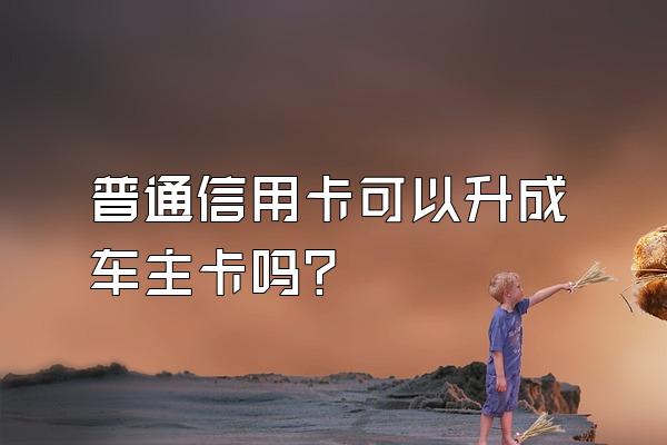 普通信用卡可以升成车主卡吗？