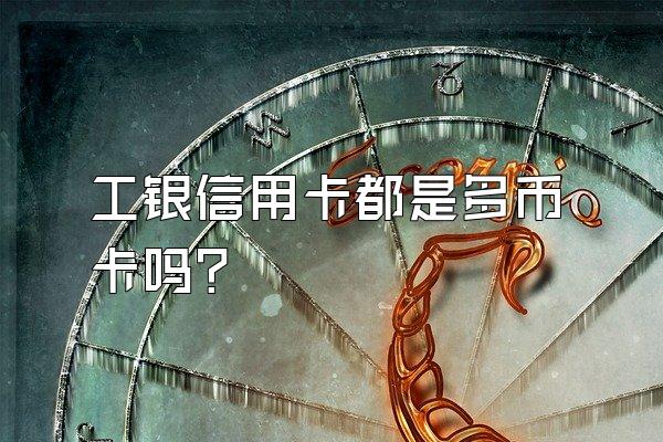 工银信用卡都是多币卡吗？