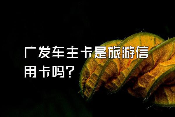 广发车主卡是旅游信用卡吗？