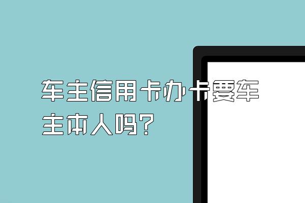 车主信用卡办卡要车主本人吗？