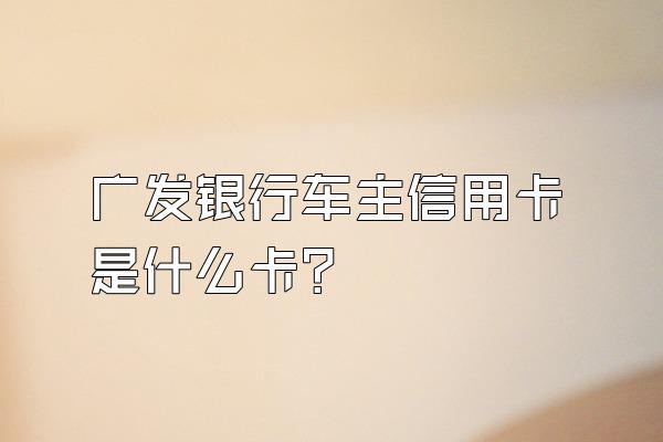 广发银行车主信用卡是什么卡？