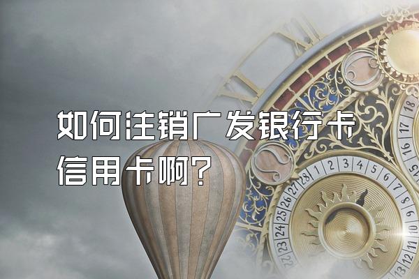 如何注销广发银行卡信用卡啊？