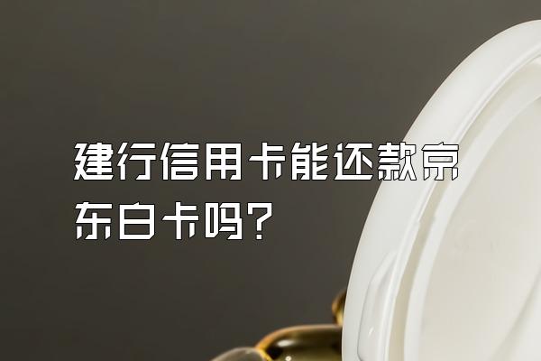 建行信用卡能还款京东白卡吗？