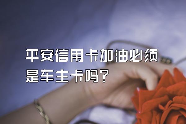 平安信用卡加油必须是车主卡吗？