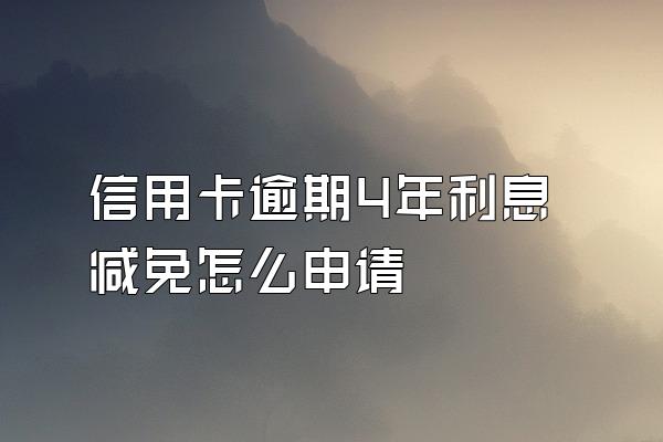 信用卡逾期4年利息减免怎么申请