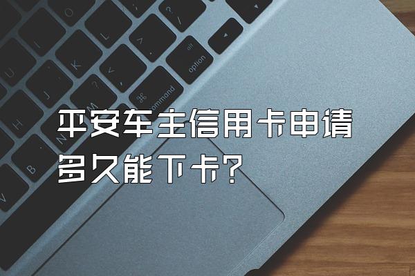 平安车主信用卡申请多久能下卡？