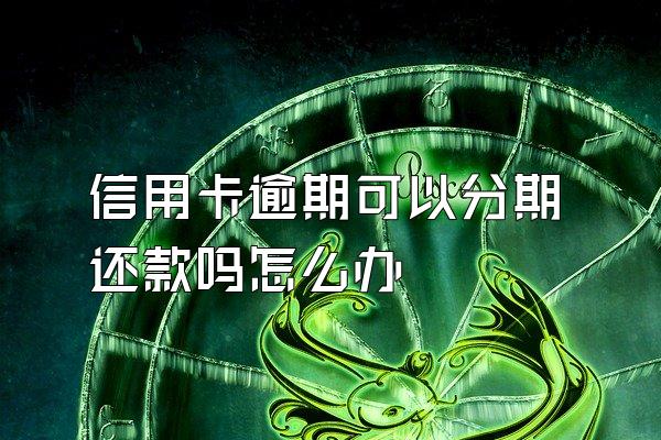 信用卡逾期可以分期还款吗怎么办