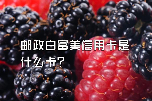 邮政白富美信用卡是什么卡？