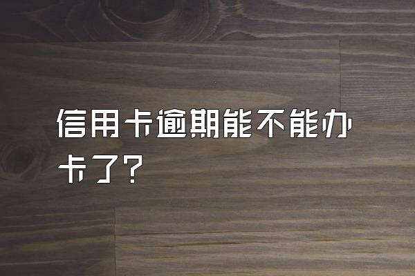 信用卡逾期能不能办卡了？
