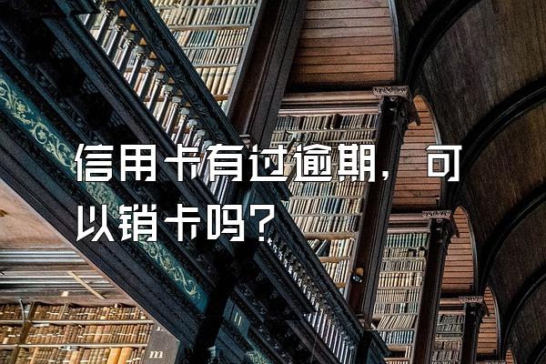 信用卡有过逾期，可以销卡吗？