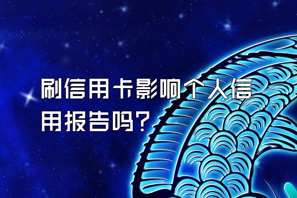 刷信用卡影响个人信用报告吗？