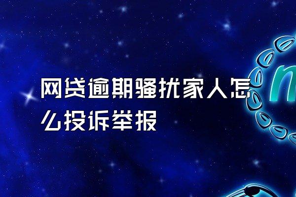 网贷逾期骚扰家人怎么投诉举报