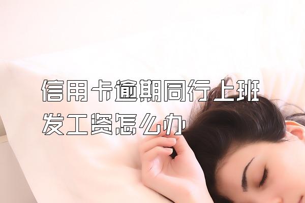 信用卡逾期同行上班发工资怎么办