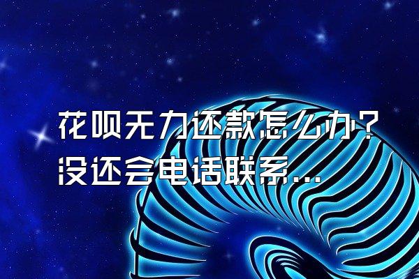 花呗无力还款怎么办？没还会电话联系家人吗？