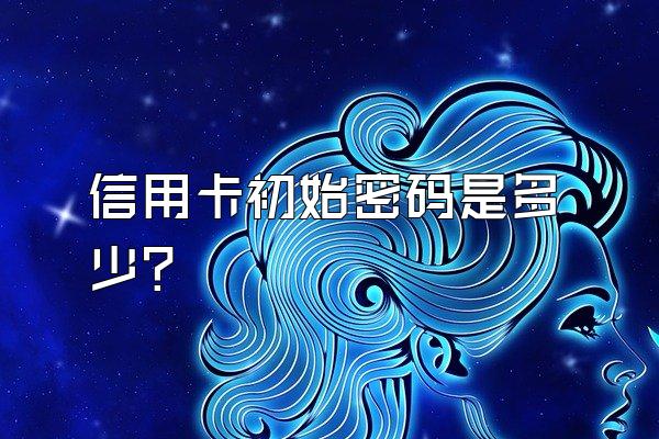 信用卡初始密码是多少？