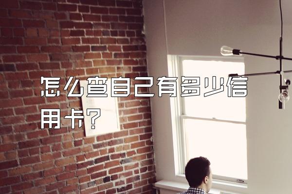 怎么查自己有多少信用卡？