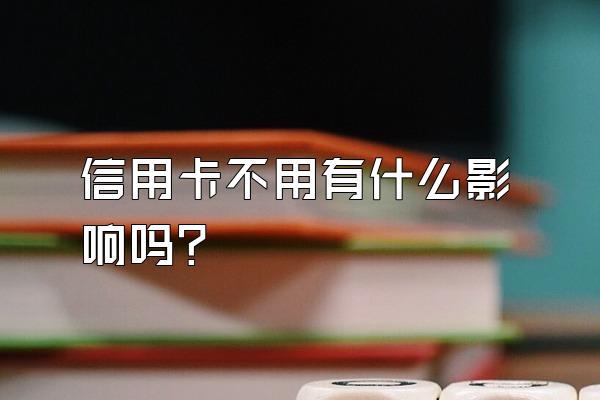 信用卡不用有什么影响吗？