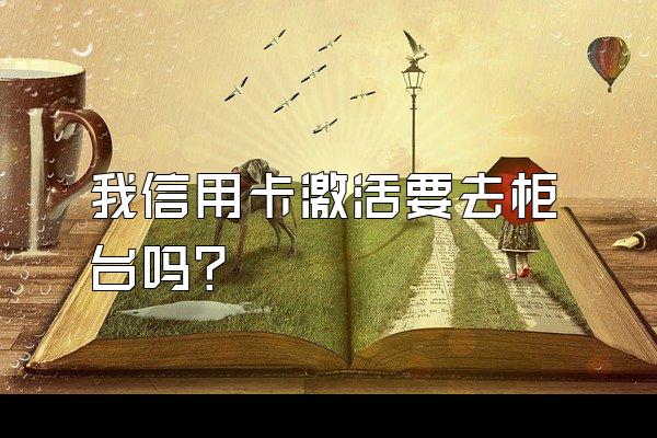 我信用卡激活要去柜台吗？
