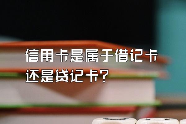 信用卡是属于借记卡还是贷记卡？
