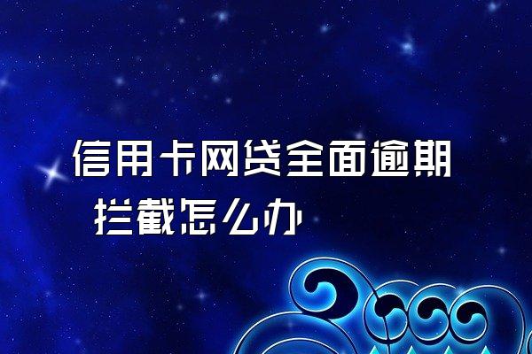 信用卡网贷全面逾期 拦截怎么办