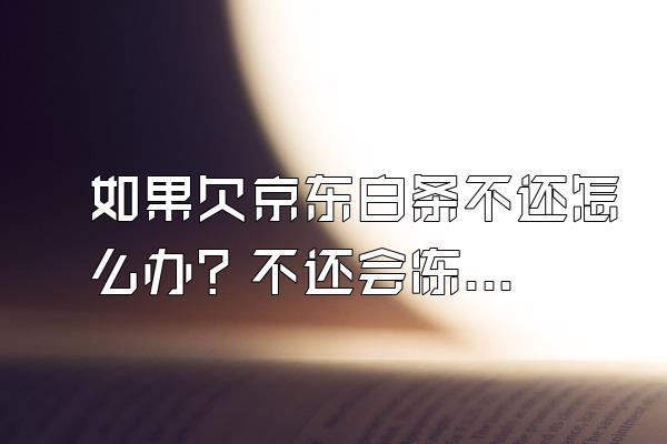 如果欠京东白条不还怎么办？不还会冻结银行卡吗？