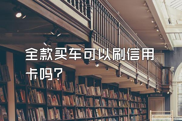 全款买车可以刷信用卡吗？