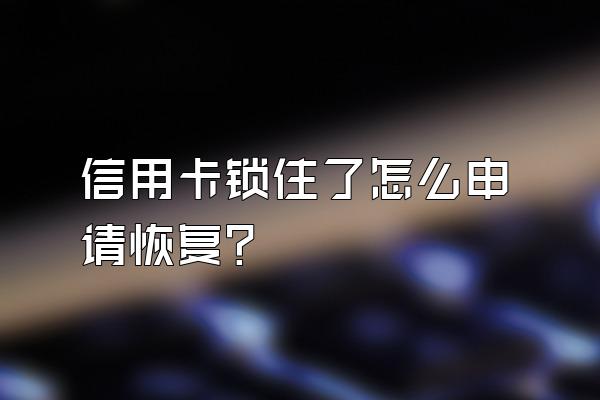 信用卡锁住了怎么申请恢复？