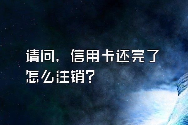 请问，信用卡还完了怎么注销？
