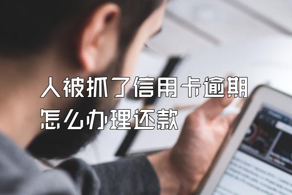 人被抓了信用卡逾期怎么办理还款