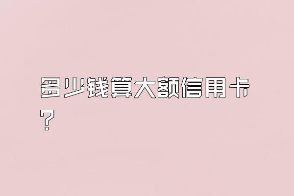 多少钱算大额信用卡？