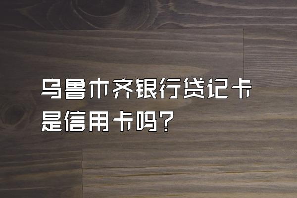 乌鲁木齐银行贷记卡是信用卡吗？