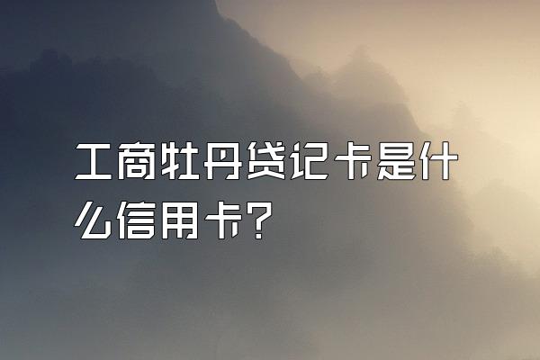 工商牡丹贷记卡是什么信用卡？