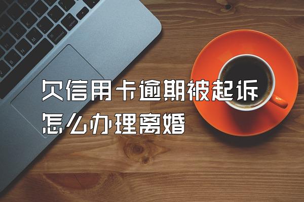 欠信用卡逾期被起诉怎么办理离婚