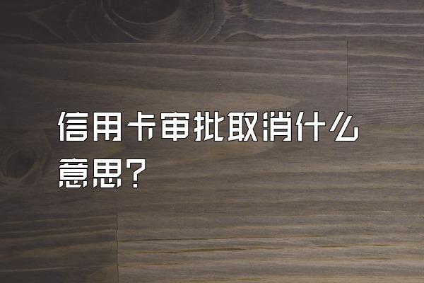 信用卡审批取消什么意思？