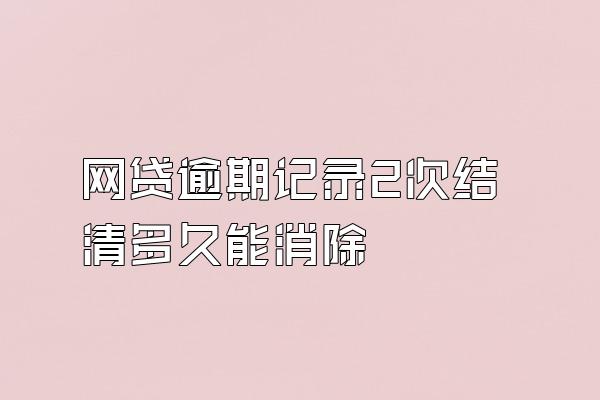 网贷逾期记录2次结清多久能消除