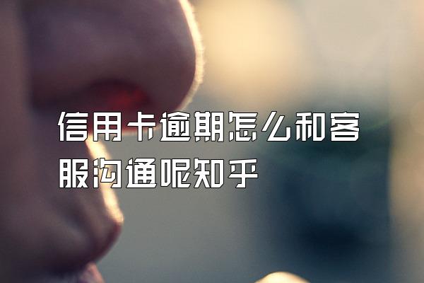 信用卡逾期怎么和客服沟通呢知乎