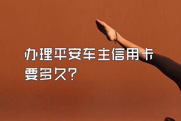 办理平安车主信用卡要多久？