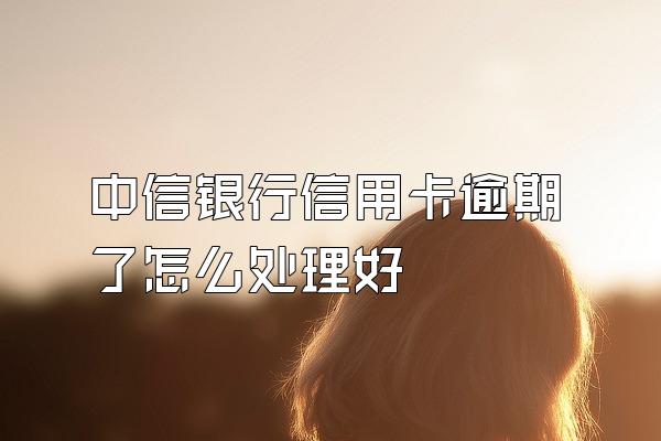 中信银行信用卡逾期了怎么处理好