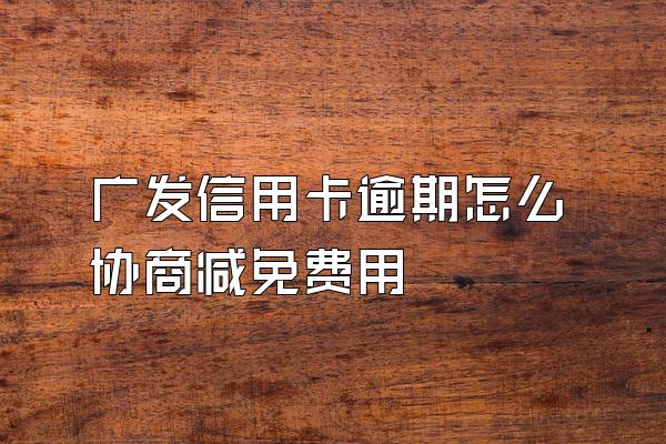 广发信用卡逾期怎么协商减免费用