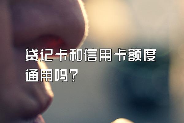 贷记卡和信用卡额度通用吗？