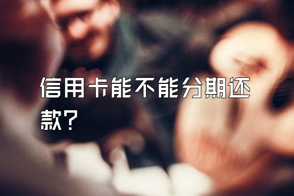 信用卡能不能分期还款？