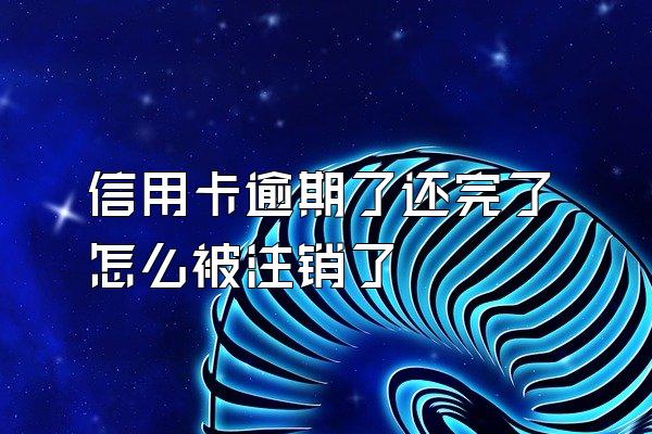 信用卡逾期了还完了怎么被注销了